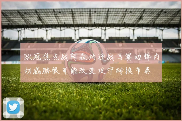 欧冠焦点战阿森纳迎战马赛边锋内切威胁很可能改变攻守转换节奏