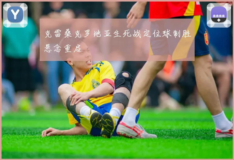 克雷桑克罗地亚生死战定位球制胜悬念重启