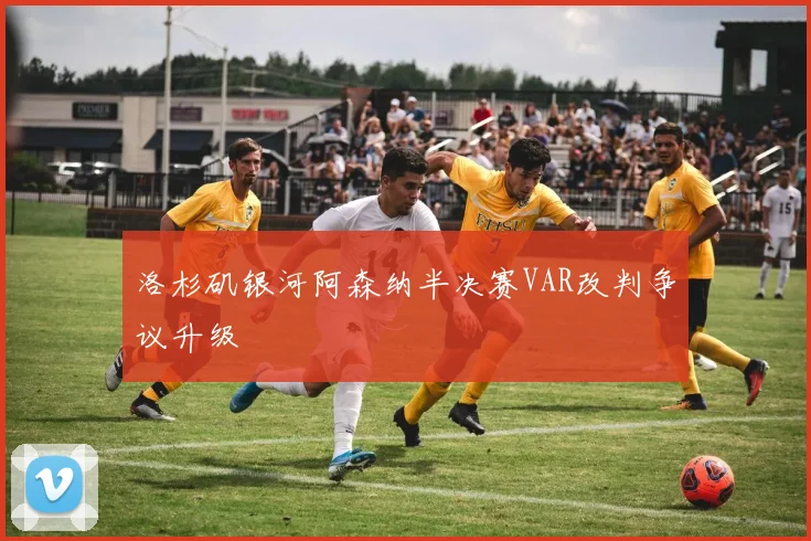 洛杉矶银河阿森纳半决赛VAR改判争议升级